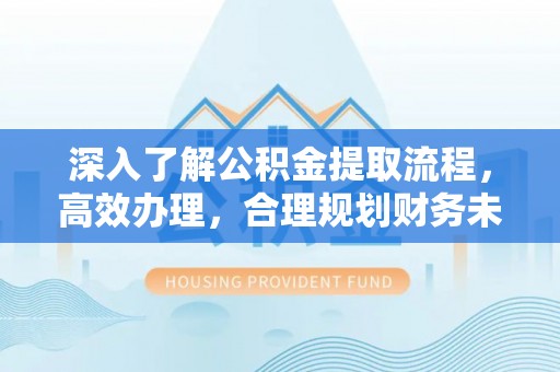 泰安深入了解公积金提取流程，高效办理，合理规划财务未来