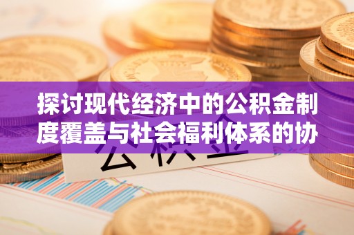 泰安探讨现代经济中的公积金制度覆盖与社会福利体系的协同发展