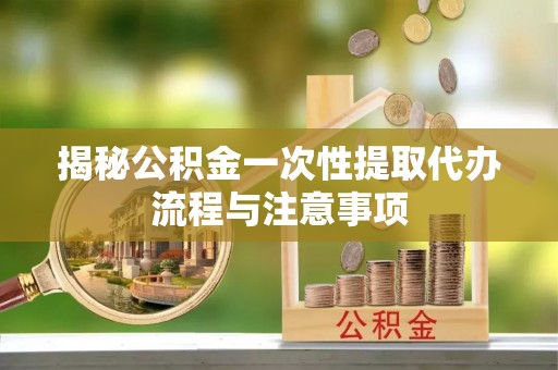 泰安揭秘公积金一次性提取代办流程与注意事项