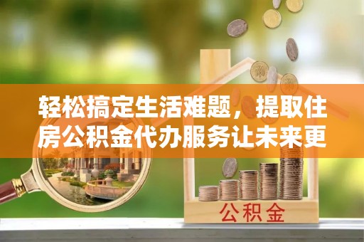 泰安轻松搞定生活难题，提取住房公积金代办服务让未来更安心