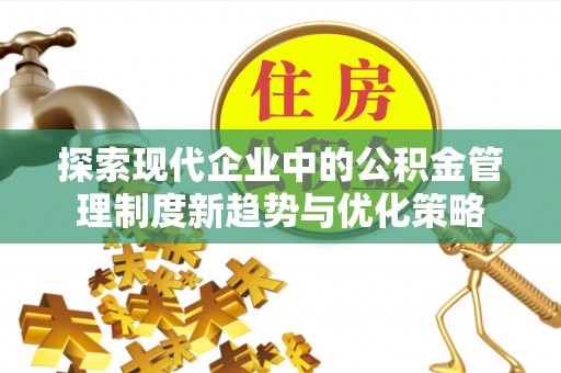 泰安探索现代企业中的公积金管理制度新趋势与优化策略