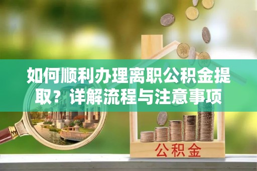 泰安如何顺利办理离职公积金提取？详解流程与注意事项