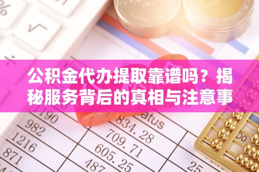 泰安公积金代办提取靠谱吗？揭秘服务背后的真相与注意事项