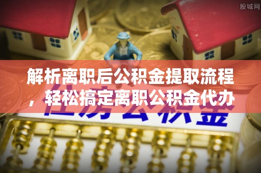 泰安解析离职后公积金提取流程，轻松搞定离职公积金代办提取手续
