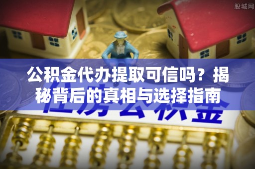 泰安公积金代办提取可信吗？揭秘背后的真相与选择指南