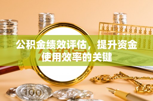 泰安公积金绩效评估，提升资金使用效率的关键