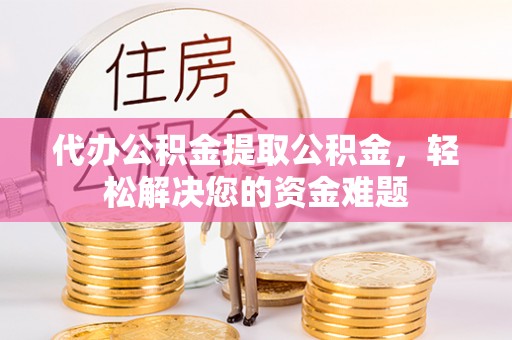泰安代办公积金提取公积金，轻松解决您的资金难题