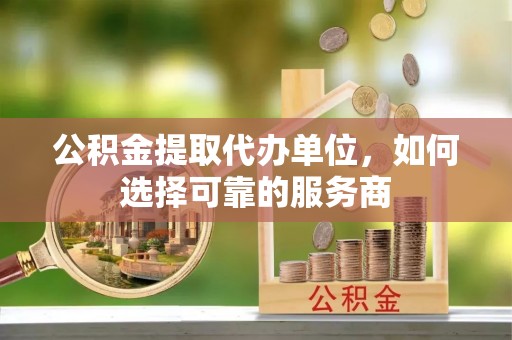 泰安公积金提取代办单位，如何选择可靠的服务商