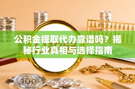 泰安公积金提取代办靠谱吗？揭秘行业真相与选择指南