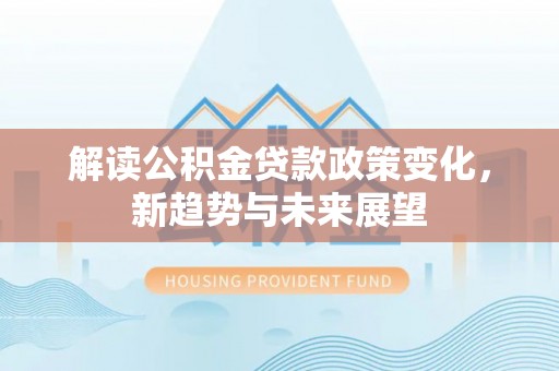 泰安解读公积金贷款政策变化，新趋势与未来展望