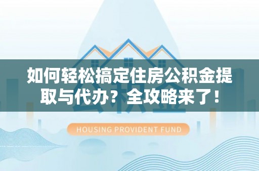 泰安如何轻松搞定住房公积金提取与代办？全攻略来了！