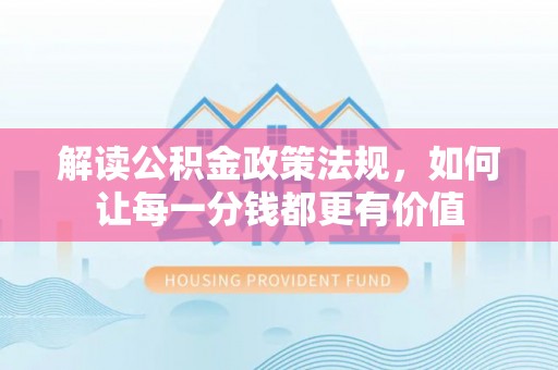 泰安解读公积金政策法规，如何让每一分钱都更有价值