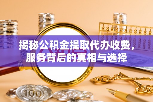 泰安揭秘公积金提取代办收费，服务背后的真相与选择