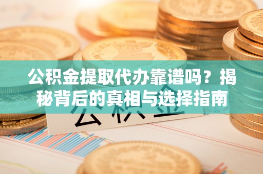 泰安公积金提取代办靠谱吗？揭秘背后的真相与选择指南