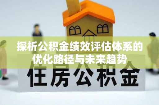 泰安探析公积金绩效评估体系的优化路径与未来趋势