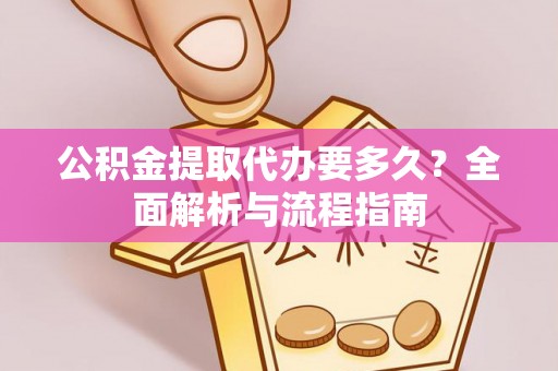 泰安公积金提取代办要多久？全面解析与流程指南