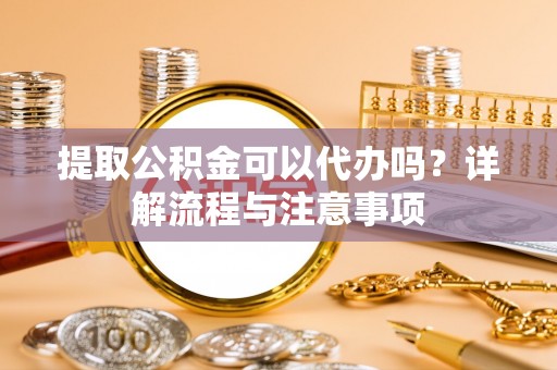 泰安提取公积金可以代办吗？详解流程与注意事项