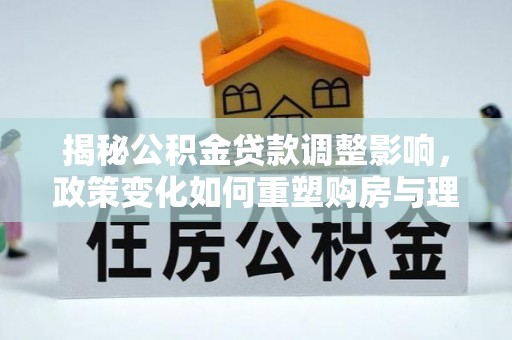 泰安揭秘公积金贷款调整影响，政策变化如何重塑购房与理财规划
