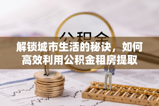 泰安解锁城市生活的秘诀，如何高效利用公积金租房提取