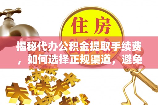 泰安揭秘代办公积金提取手续费，如何选择正规渠道，避免上当受骗