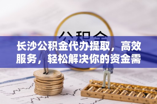 泰安长沙公积金代办提取，高效服务，轻松解决你的资金需求