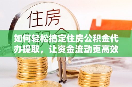 泰安如何轻松搞定住房公积金代办提取，让资金流动更高效