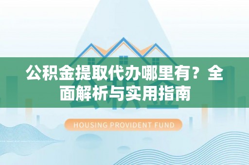 泰安公积金提取代办哪里有？全面解析与实用指南