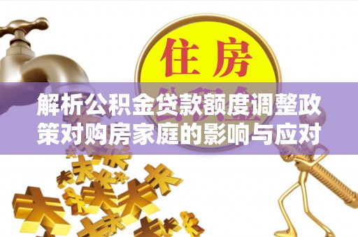泰安解析公积金贷款额度调整政策对购房家庭的影响与应对策略