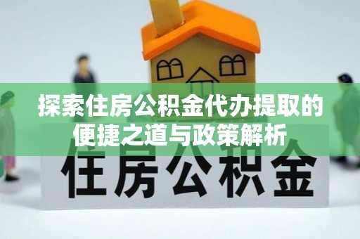 泰安探索住房公积金代办提取的便捷之道与政策解析
