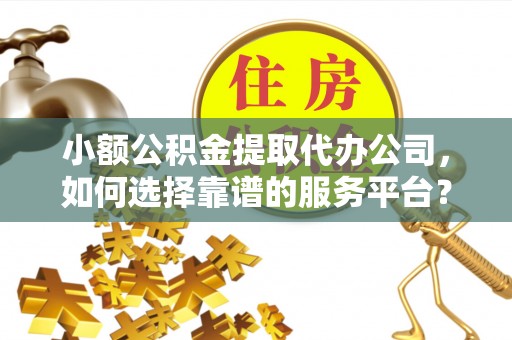 泰安小额公积金提取代办公司，如何选择靠谱的服务平台？