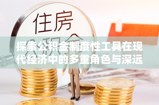 泰安探索公积金制度性工具在现代经济中的多重角色与深远影响