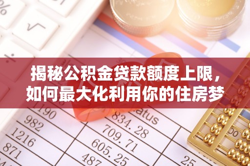 泰安揭秘公积金贷款额度上限，如何最大化利用你的住房梦？
