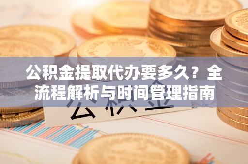 泰安公积金提取代办要多久？全流程解析与时间管理指南