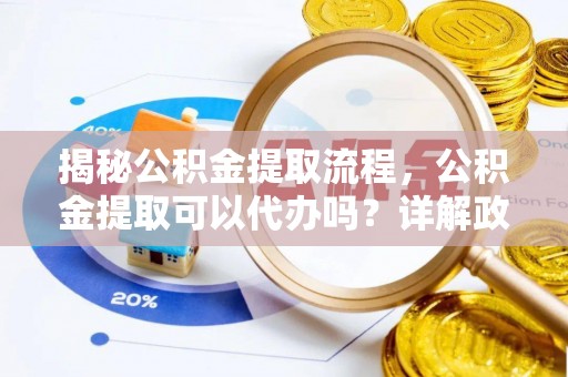 泰安揭秘公积金提取流程，公积金提取可以代办吗？详解政策与实操技巧