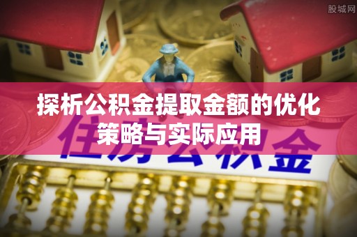 泰安探析公积金提取金额的优化策略与实际应用