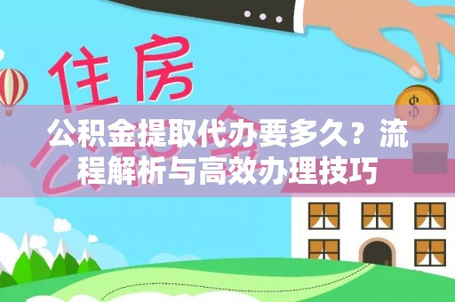 泰安公积金提取代办要多久？流程解析与高效办理技巧