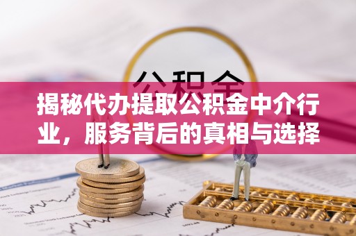 泰安揭秘代办提取公积金中介行业，服务背后的真相与选择指南