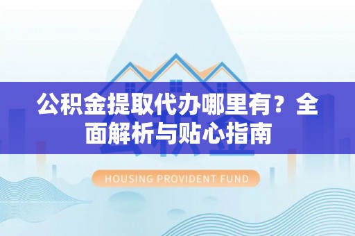 泰安公积金提取代办哪里有？全面解析与贴心指南