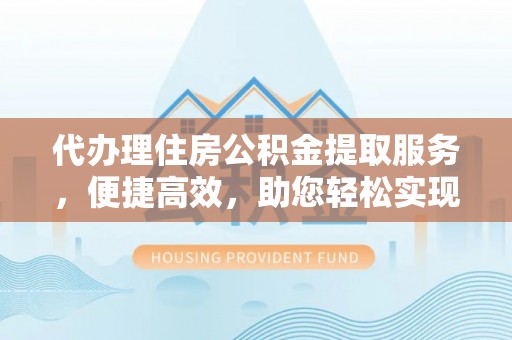 泰安代办理住房公积金提取服务，便捷高效，助您轻松实现资金规划