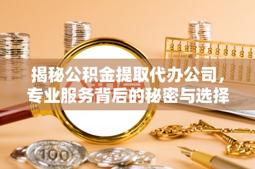 泰安揭秘公积金提取代办公司，专业服务背后的秘密与选择指南