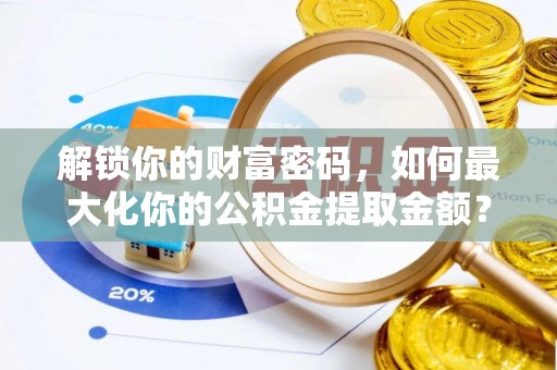 泰安解锁你的财富密码，如何最大化你的公积金提取金额？