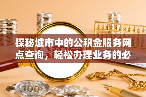 泰安探秘城市中的公积金服务网点查询，轻松办理业务的必备指南