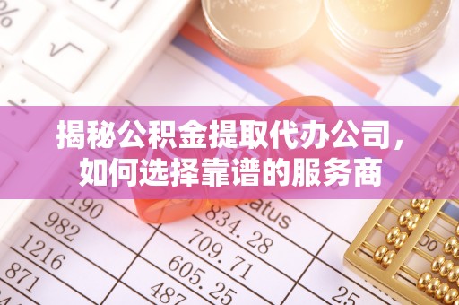 泰安揭秘公积金提取代办公司，如何选择靠谱的服务商