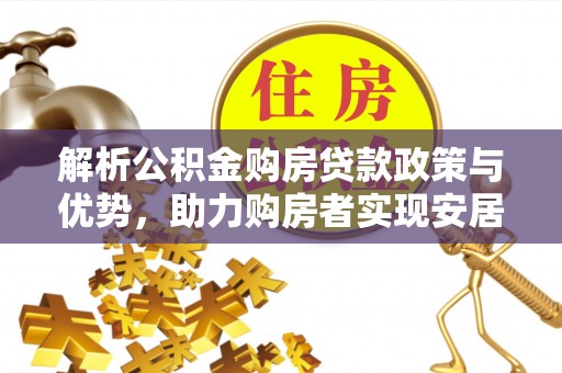 泰安解析公积金购房贷款政策与优势，助力购房者实现安居梦想