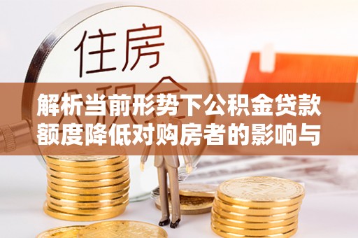 泰安解析当前形势下公积金贷款额度降低对购房者的影响与应对策略