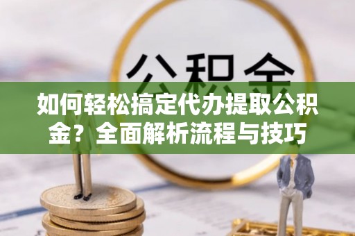 泰安如何轻松搞定代办提取公积金？全面解析流程与技巧