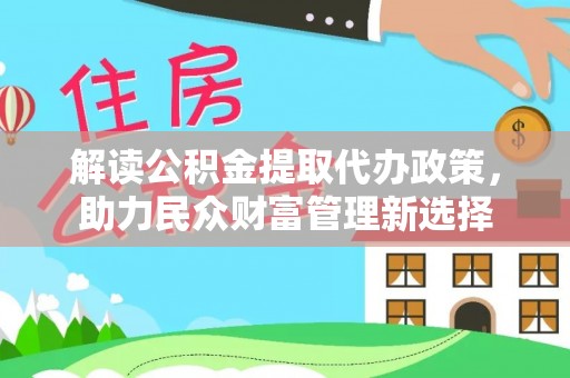 泰安解读公积金提取代办政策，助力民众财富管理新选择
