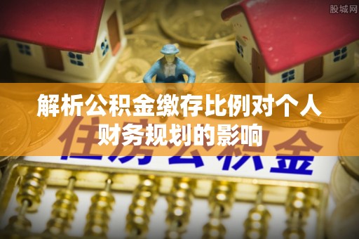 泰安解析公积金缴存比例对个人财务规划的影响