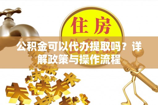 泰安公积金可以代办提取吗？详解政策与操作流程