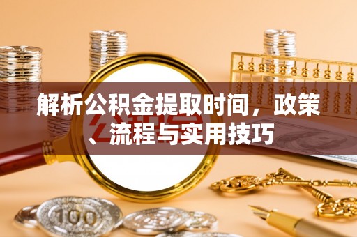 泰安解析公积金提取时间，政策、流程与实用技巧